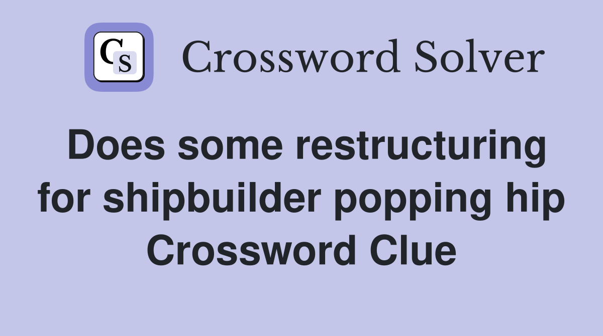 Does some restructuring for shipbuilder popping hip Crossword Clue