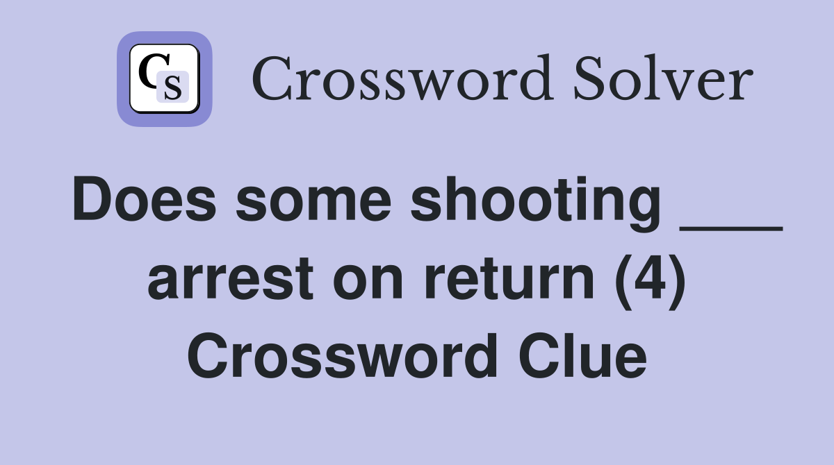 Does some shooting ___ arrest on return (4) Crossword Clue