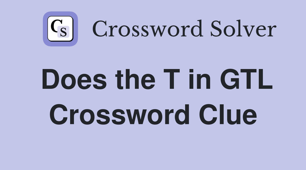 Does the T in GTL Crossword Clue