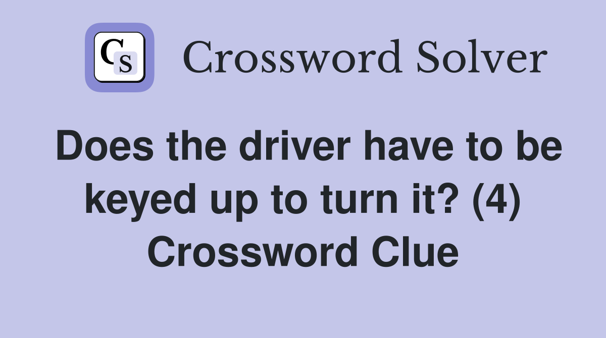 Does the driver have to be keyed up to turn it? (4) Crossword Clue