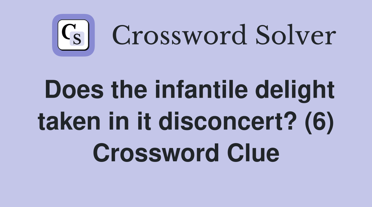 Does the infantile delight taken in it disconcert? (6) Crossword Clue