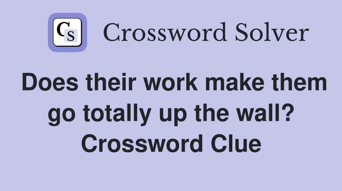 Does their work make them go totally up the wall? Crossword Clue