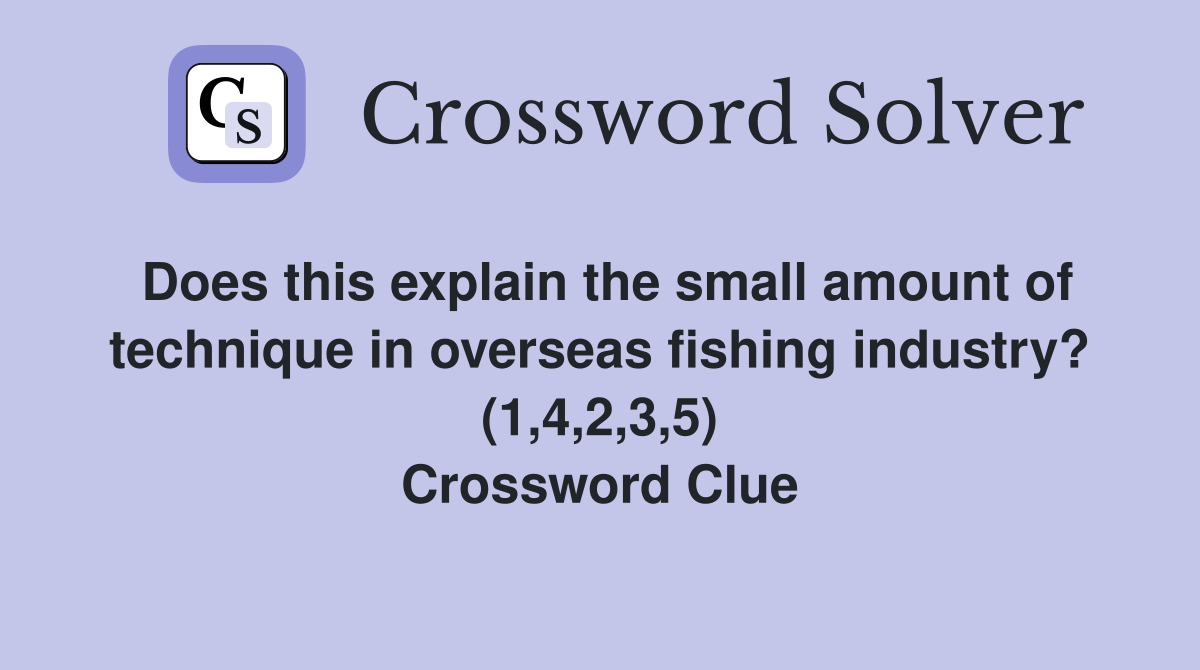 Does this explain the small amount of technique in overseas fishing industry? (1,4,2,3,5) Crossword Clue