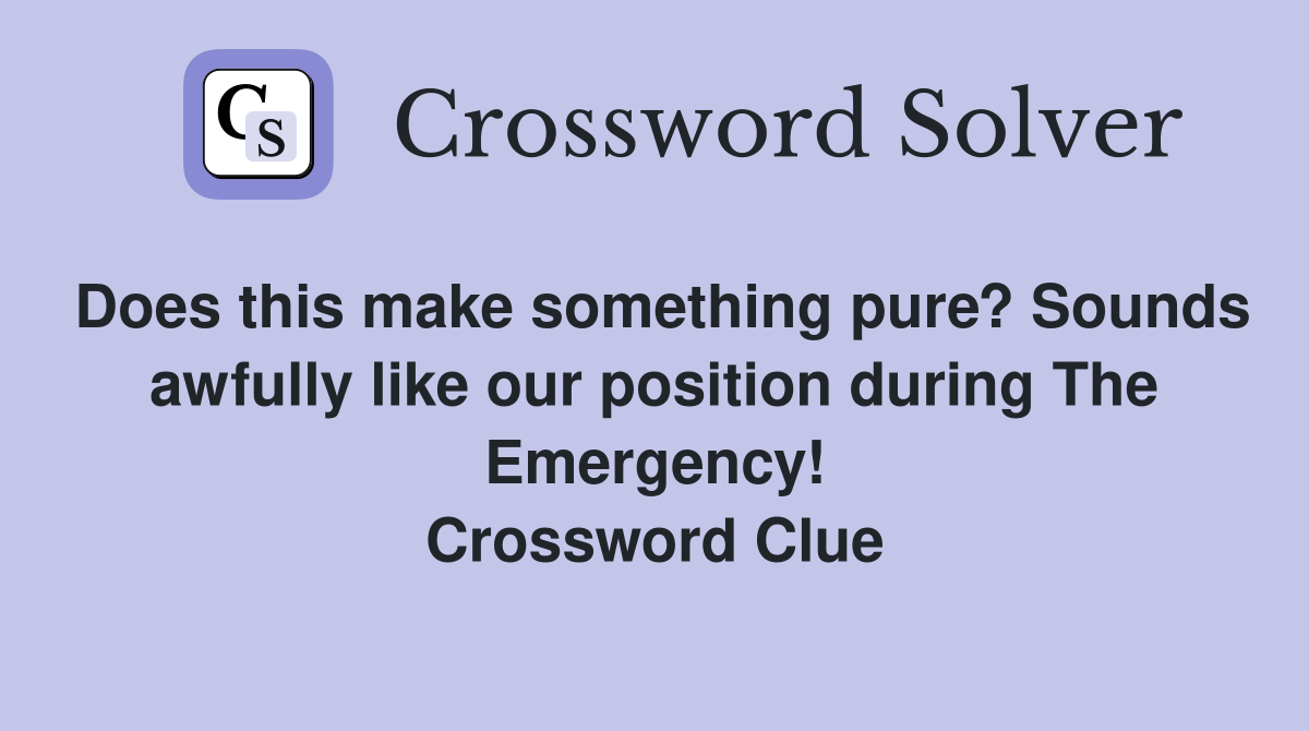 Does this make something pure? Sounds awfully like our position during The Emergency! Crossword Clue
