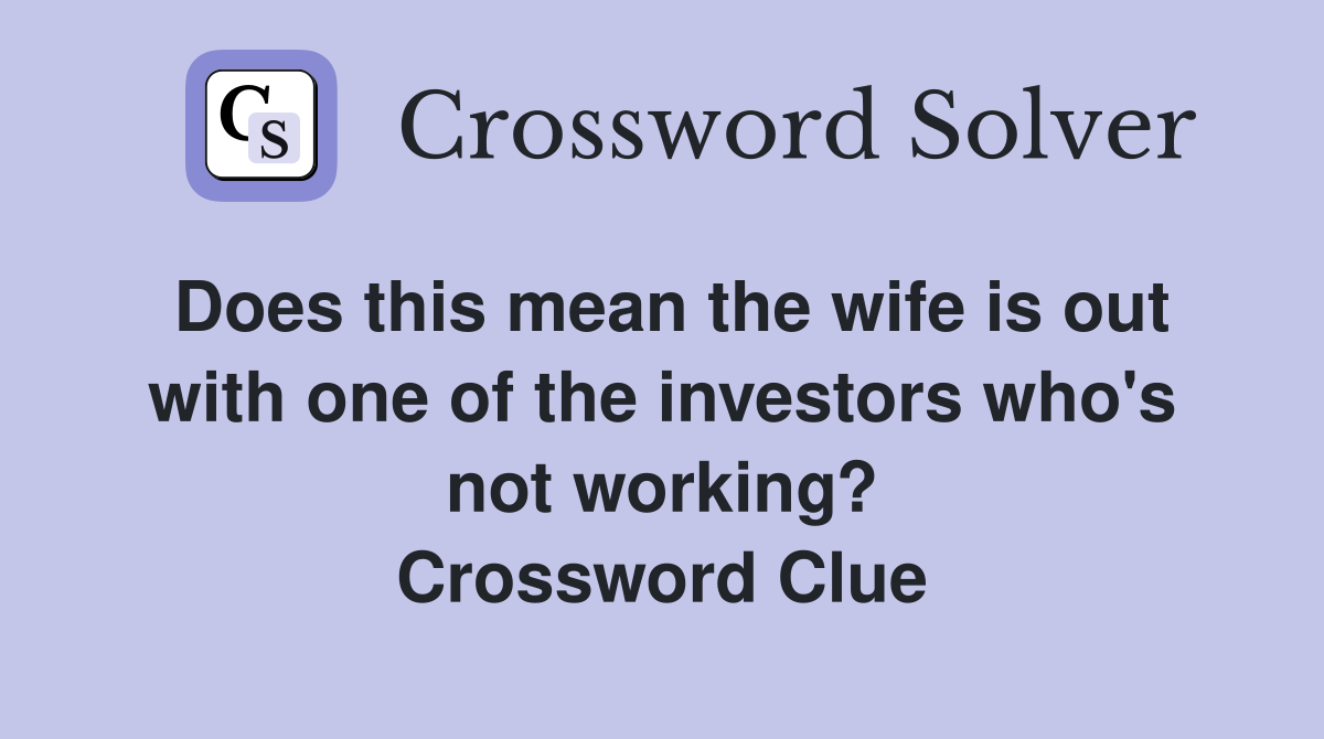 Does this mean the wife is out with one of the investors who's not working? Crossword Clue