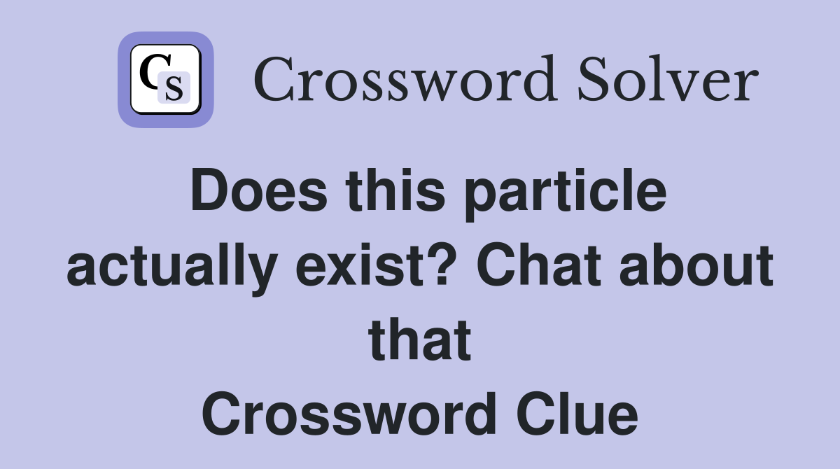 Does this particle actually exist? Chat about that Crossword Clue