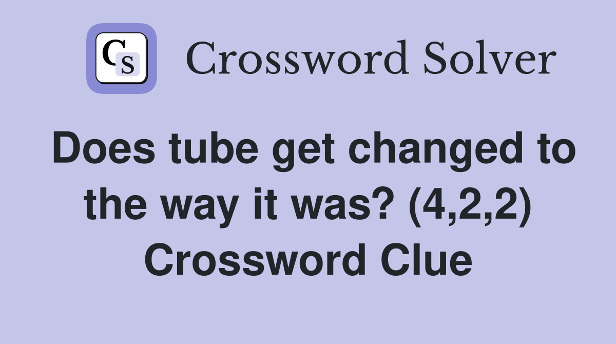 Does tube get changed to the way it was? (4,2,2) Crossword Clue