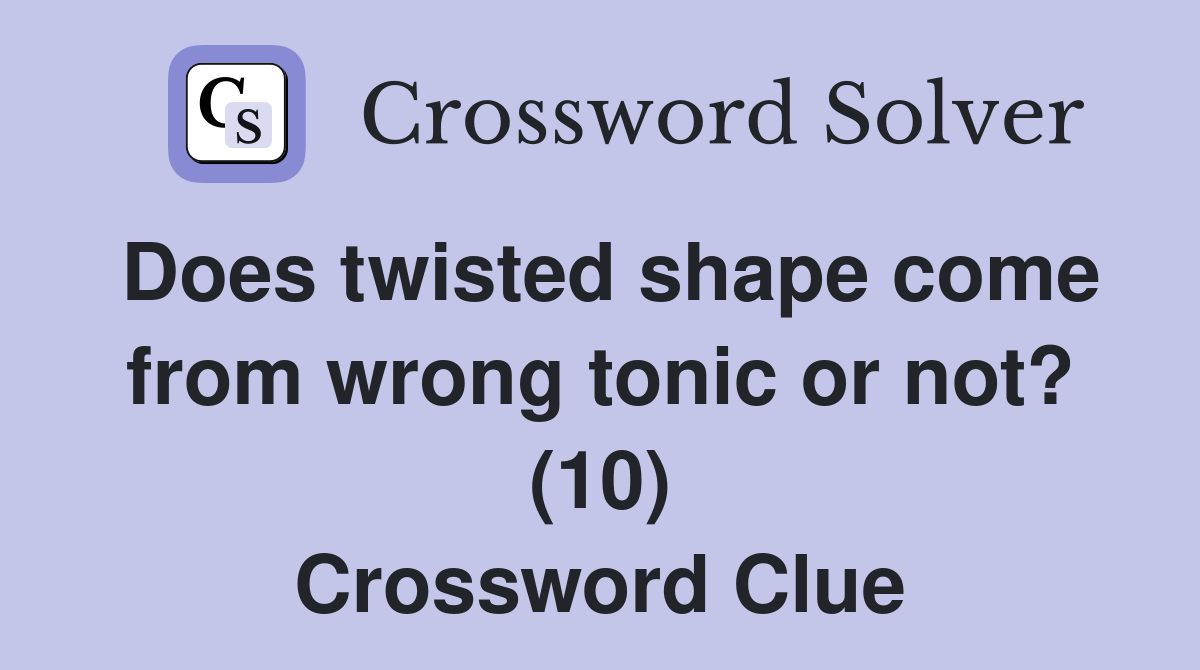 Does twisted shape come from wrong tonic or not? (10) Crossword Clue