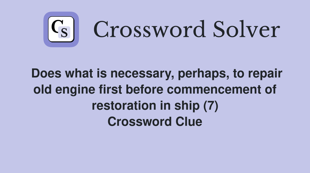 Does what is necessary, perhaps, to repair old engine first before commencement of restoration in ship (7) Crossword Clue