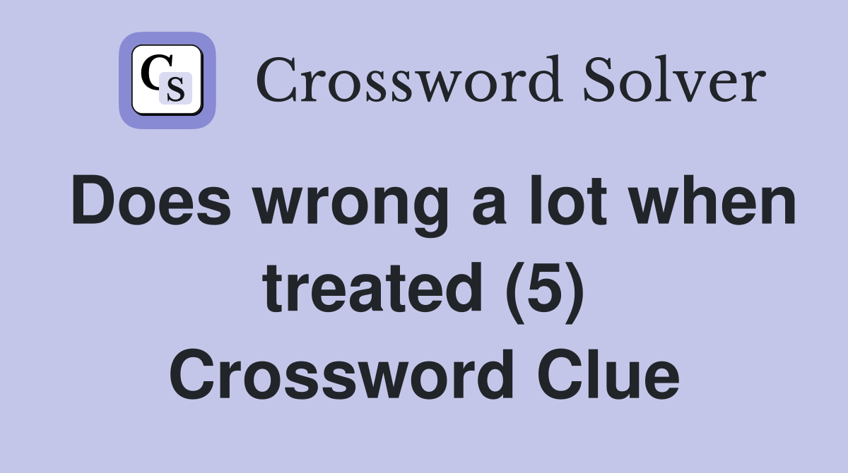 Does wrong a lot when treated (5) Crossword Clue