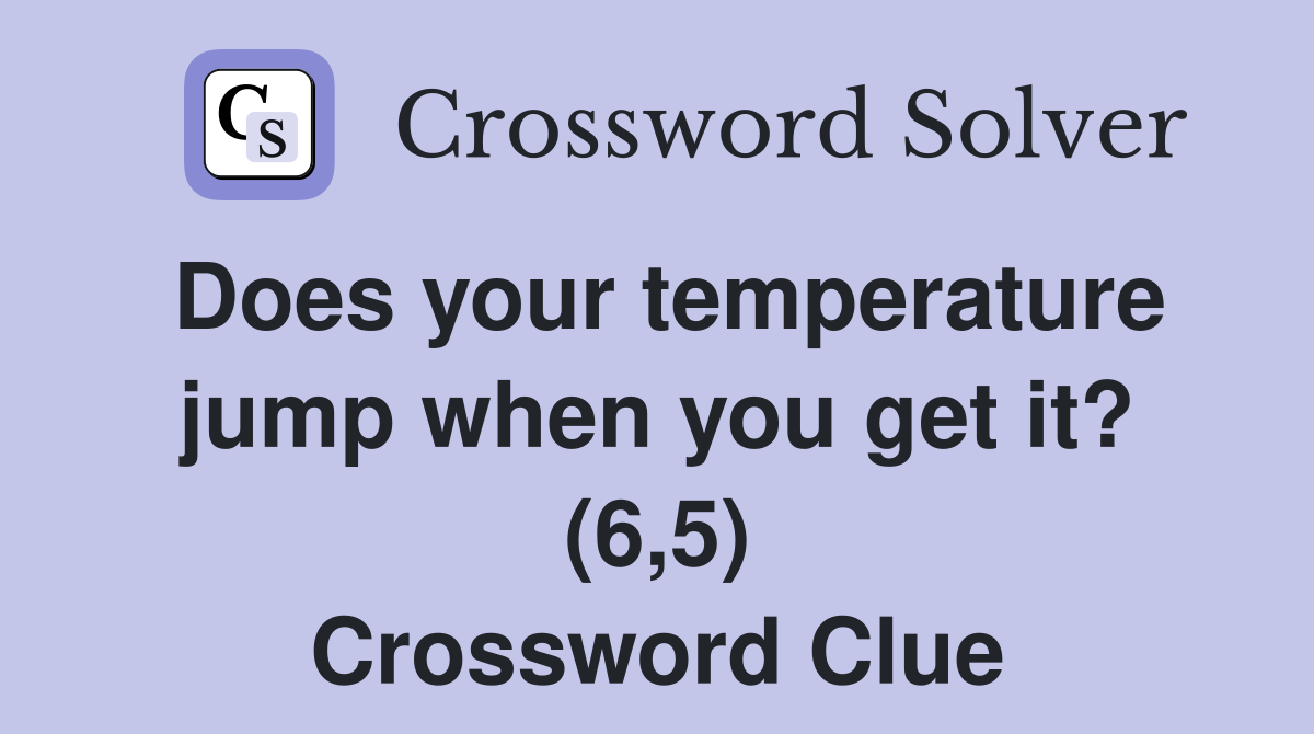 Does your temperature jump when you get it? (6,5) Crossword Clue