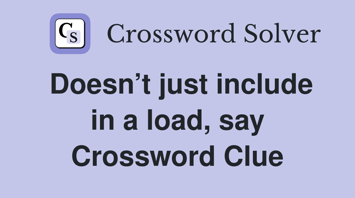 Doesn’t just include in a load, say Crossword Clue
