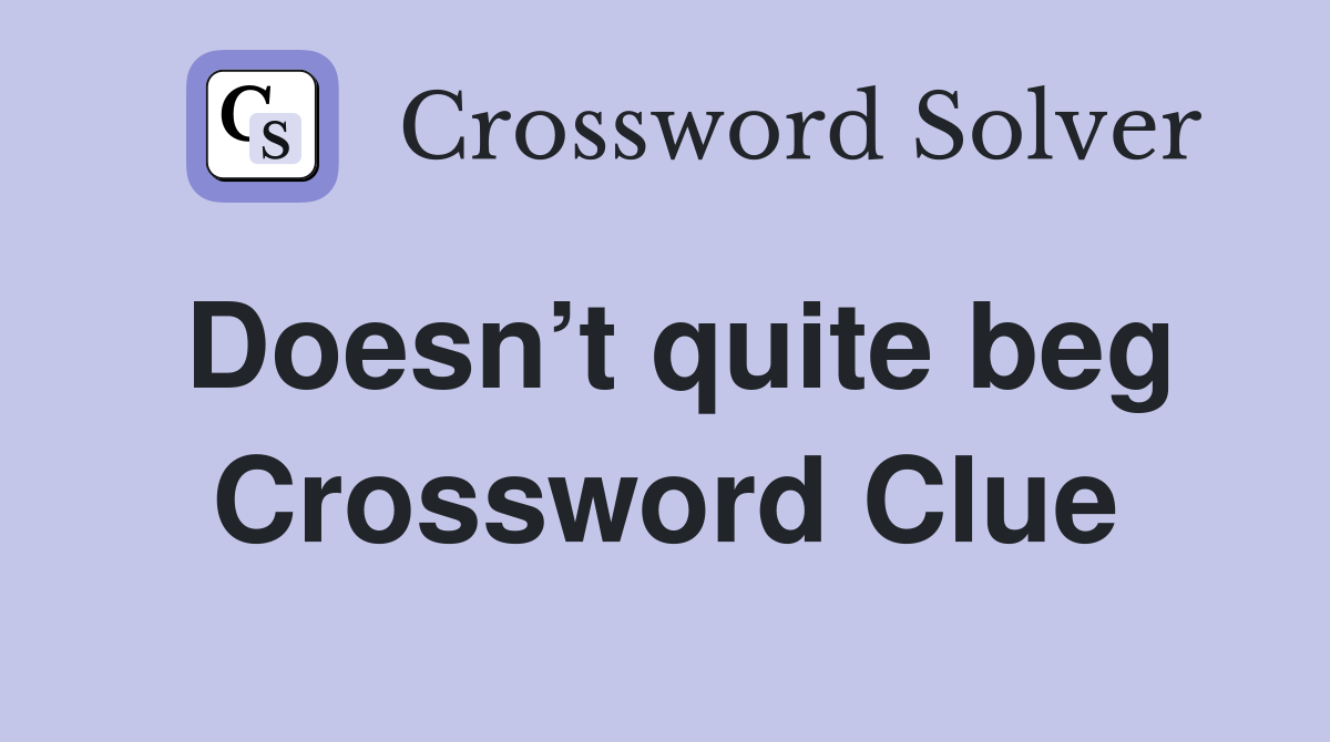 Doesn’t quite beg Crossword Clue