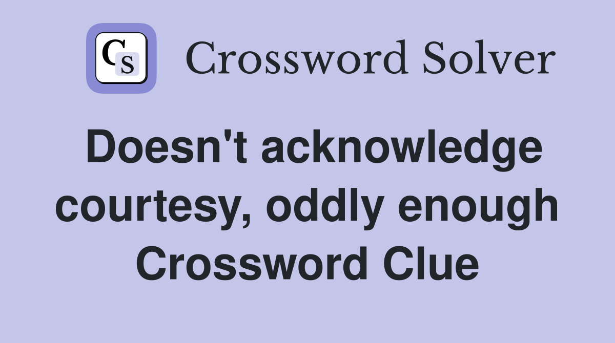 Doesn't acknowledge courtesy, oddly enough Crossword Clue