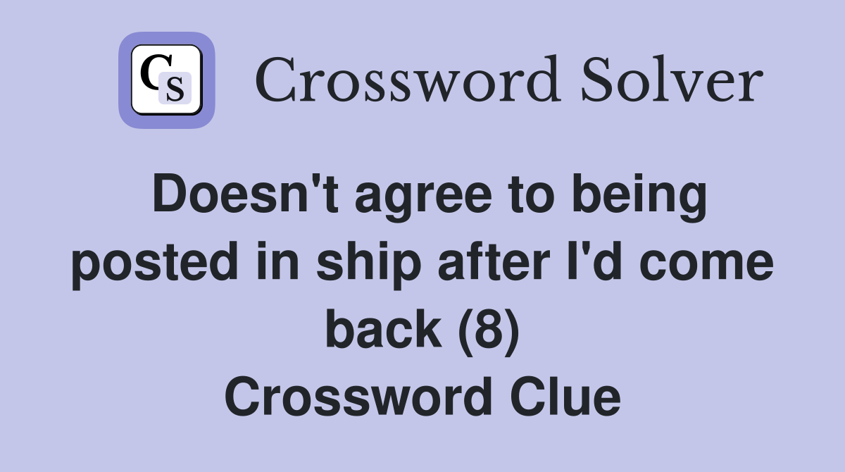 Doesn't agree to being posted in ship after I'd come back (8) Crossword Clue