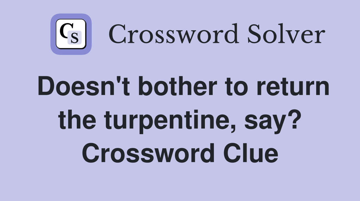 Doesn't bother to return the turpentine, say? Crossword Clue