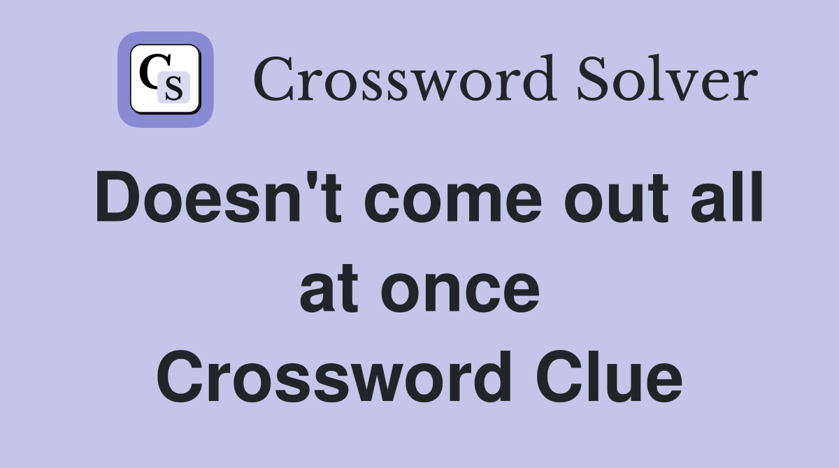 Doesn't come out all at once Crossword Clue