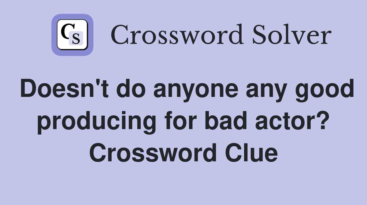 Doesn't do anyone any good producing for bad actor? Crossword Clue