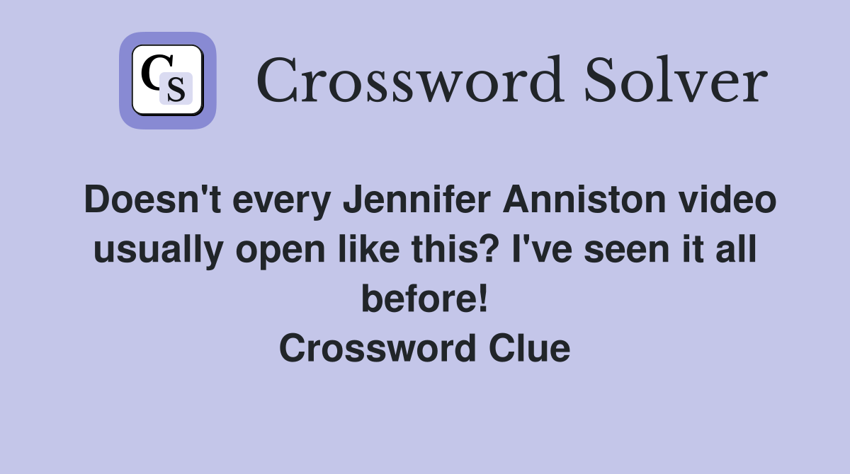 Doesn't every Jennifer Anniston video usually open like this? I've seen it all before! Crossword Clue