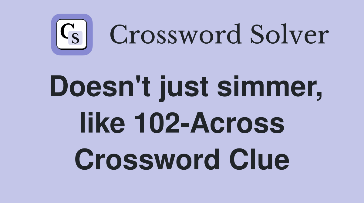 Doesn't just simmer, like 102-Across Crossword Clue