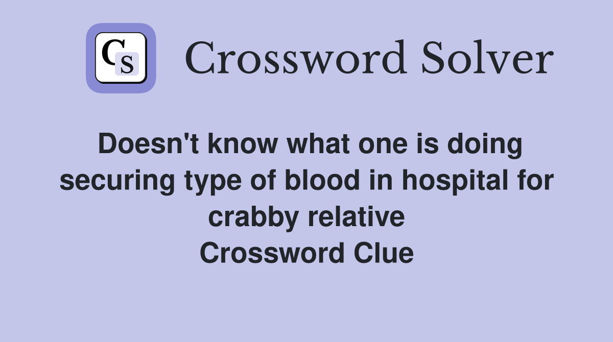 Doesn't know what one is doing securing type of blood in hospital for crabby relative Crossword Clue