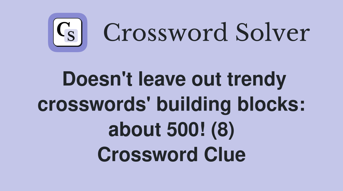 Doesn't leave out trendy crosswords' building blocks: about 500! (8) Crossword Clue