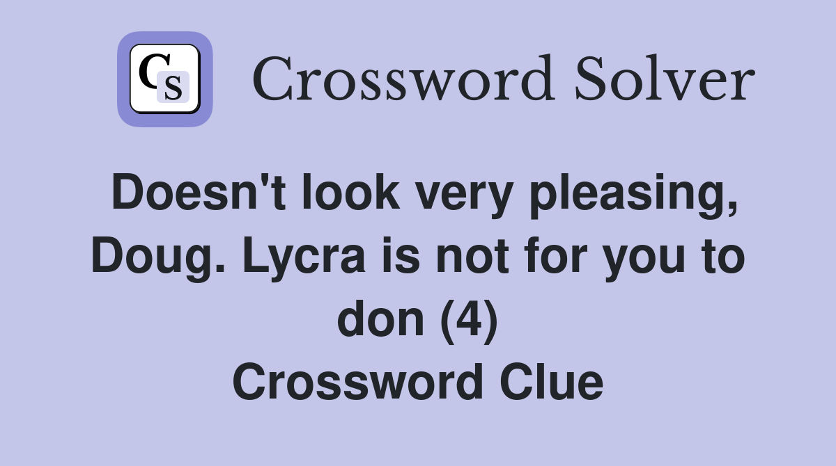 Doesn't look very pleasing, Doug. Lycra is not for you to don (4) Crossword Clue