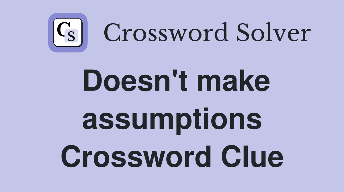 Doesn't make assumptions Crossword Clue