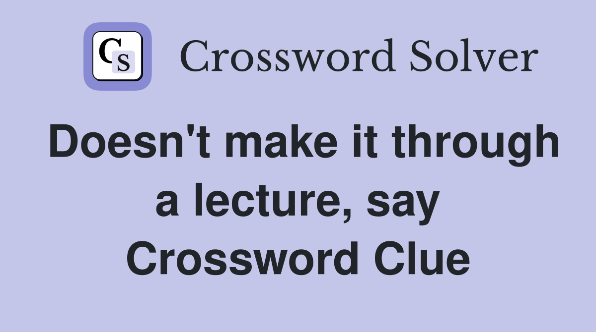 Doesn't make it through a lecture, say Crossword Clue