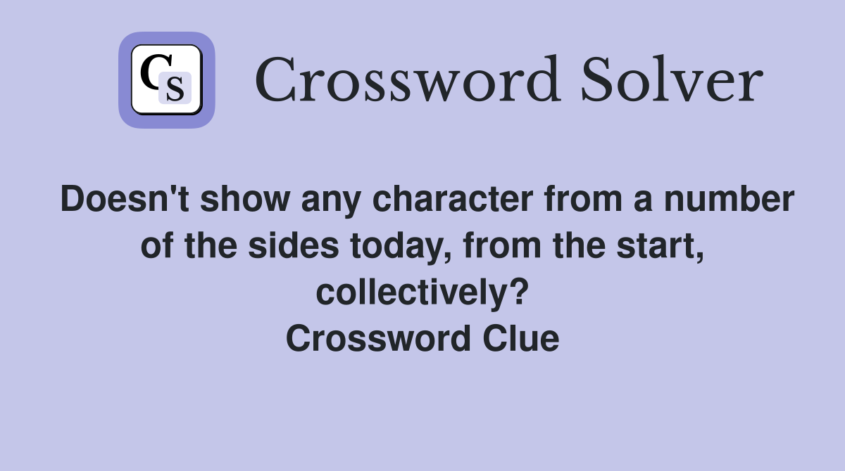 Doesn't show any character from a number of the sides today, from the start, collectively? Crossword Clue