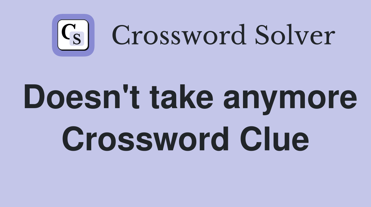 Doesn't take anymore Crossword Clue