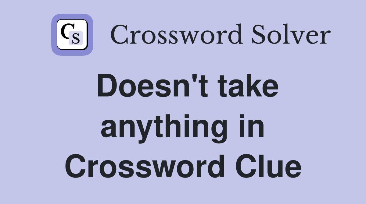Doesn't take anything in Crossword Clue