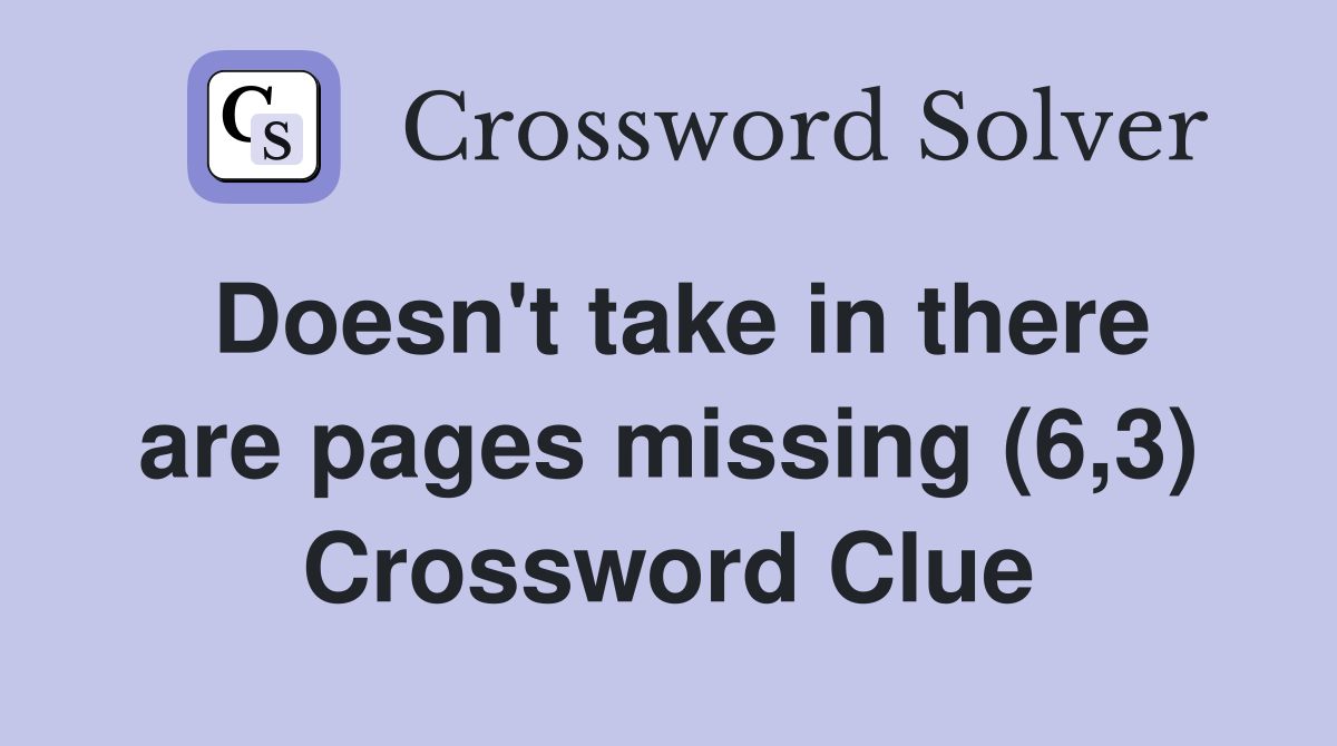 Doesn't take in there are pages missing (6,3) Crossword Clue