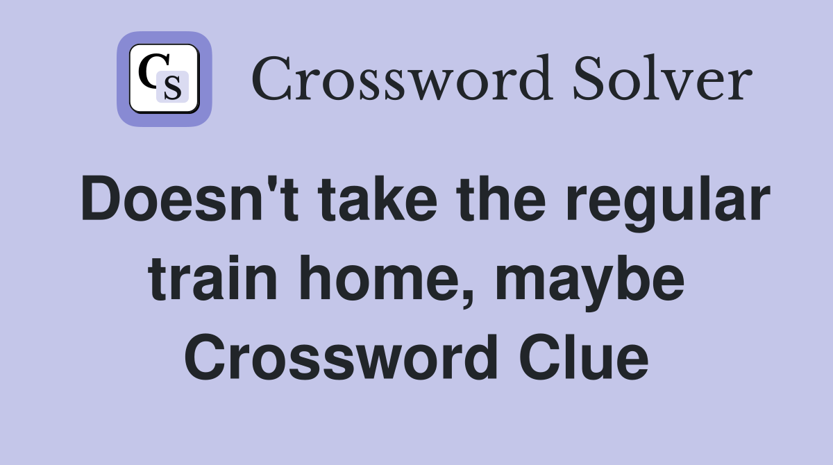 Doesn't take the regular train home, maybe Crossword Clue