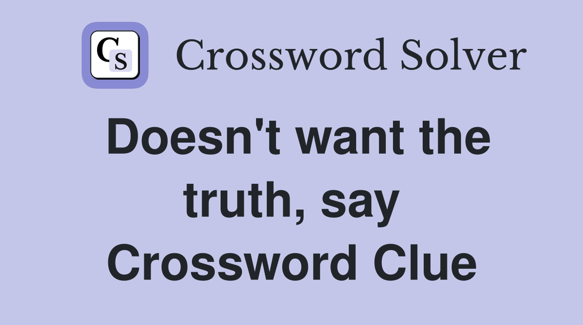 Doesn't want the truth, say Crossword Clue