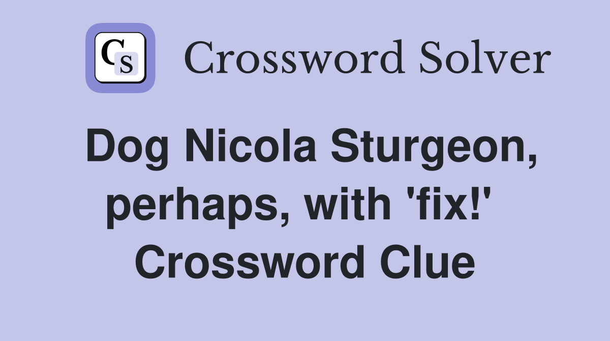 Dog Nicola Sturgeon, perhaps, with 'fix!'  Crossword Clue
