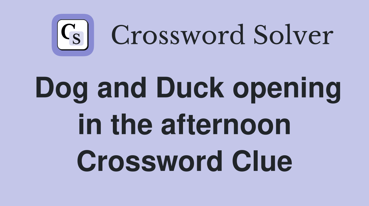 Dog and Duck opening in the afternoon Crossword Clue