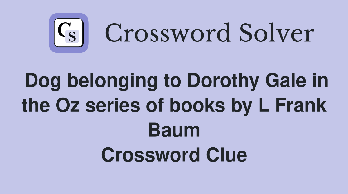 Dog belonging to Dorothy Gale in the Oz series of books by L Frank Baum Crossword Clue