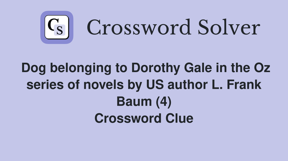 Dog belonging to Dorothy Gale in the Oz series of novels by US author L. Frank Baum (4) Crossword Clue