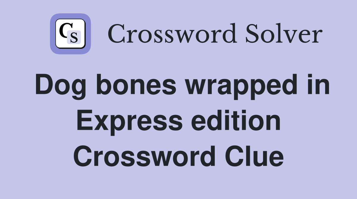 Dog bones wrapped in Express edition Crossword Clue