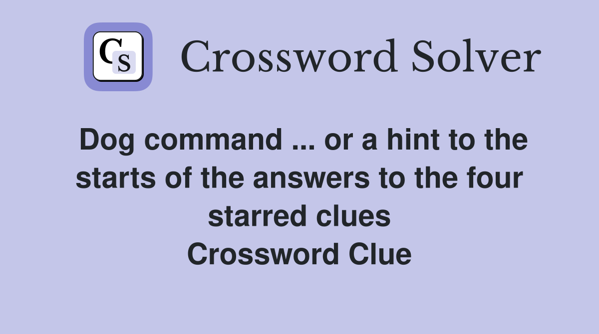 Dog command ... or a hint to the starts of the answers to the four starred clues Crossword Clue