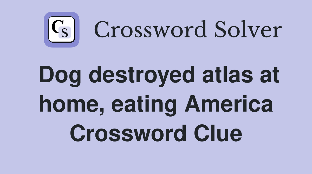 Dog destroyed atlas at home, eating America Crossword Clue