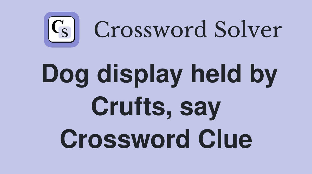 Dog display held by Crufts, say Crossword Clue