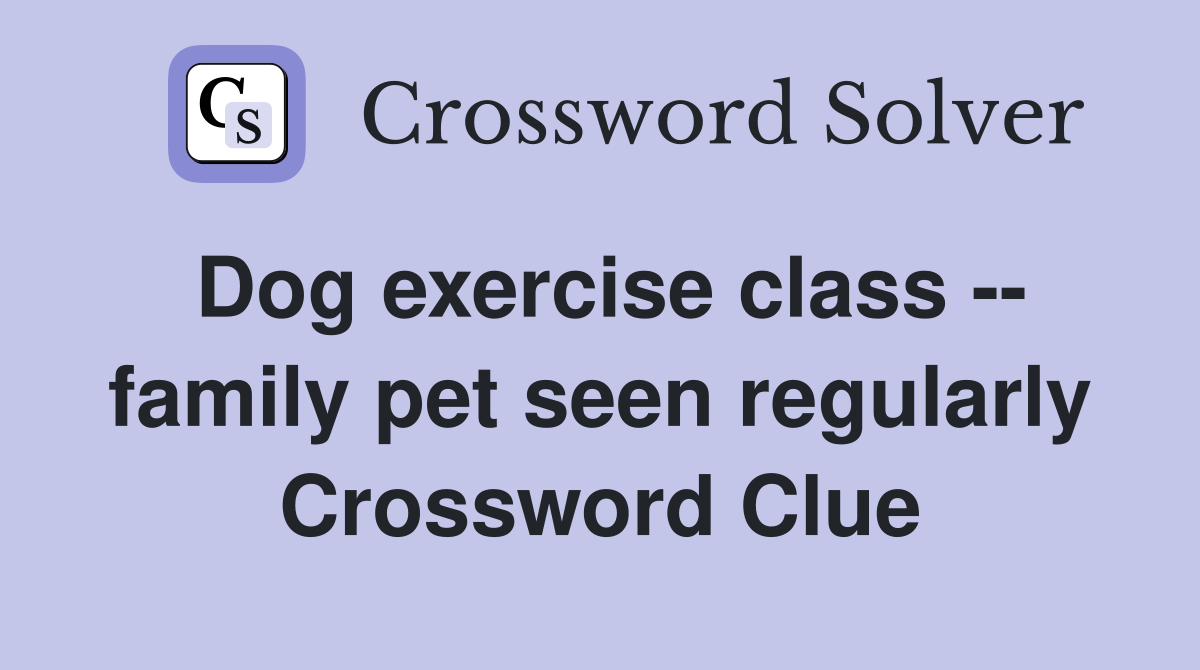Dog exercise class -- family pet seen regularly Crossword Clue
