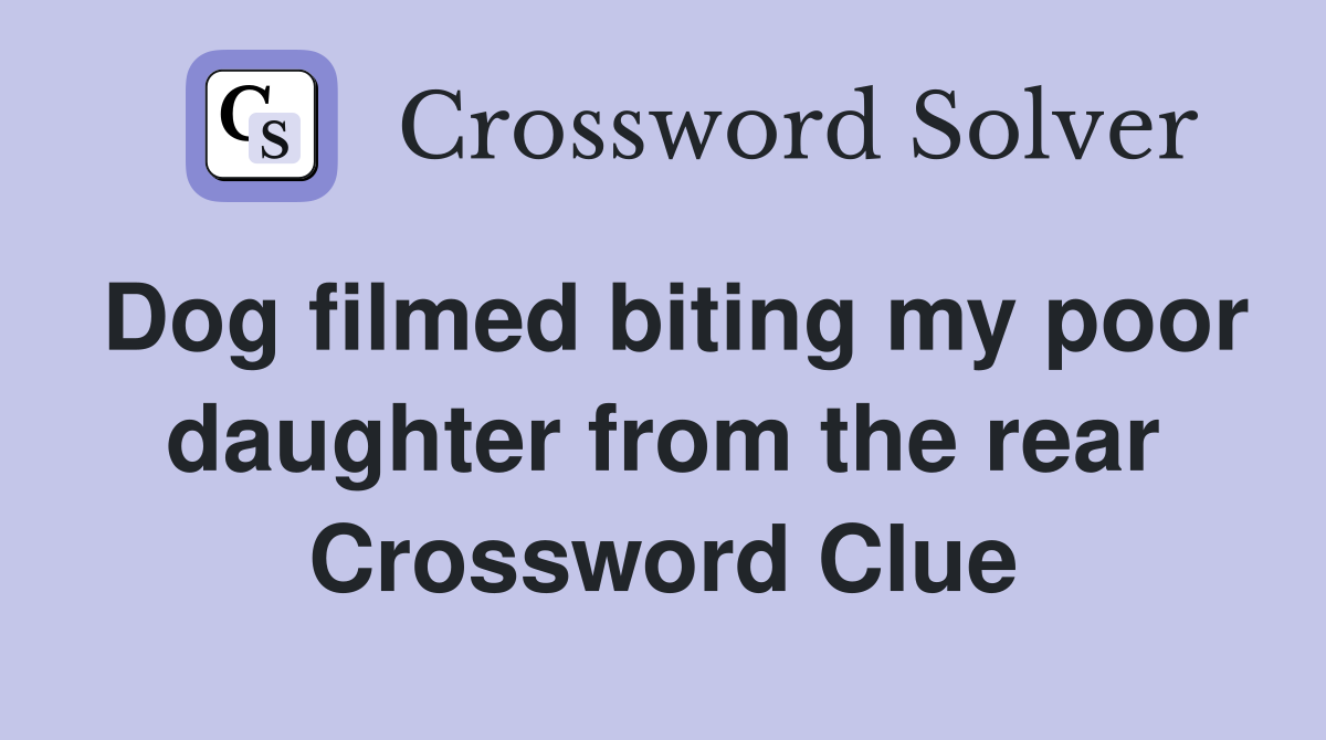 Dog filmed biting my poor daughter from the rear Crossword Clue