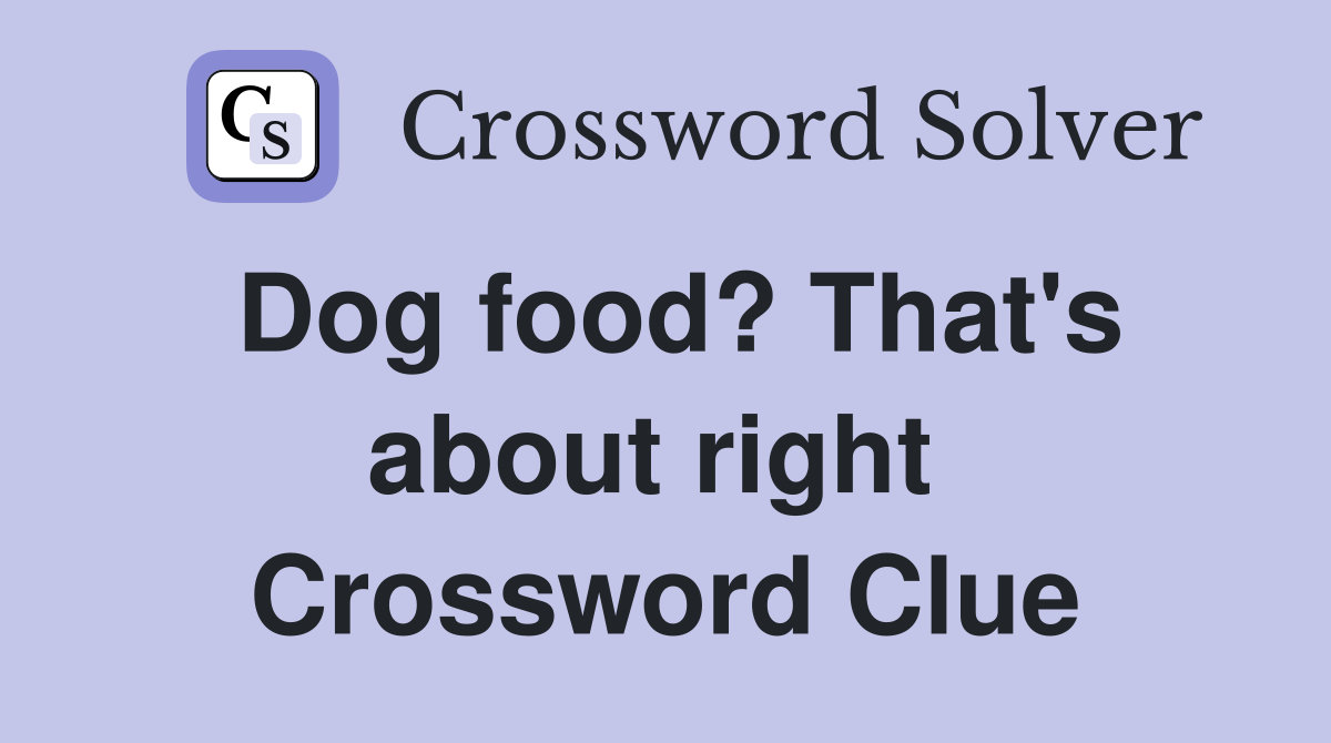 Dog food? That's about right  Crossword Clue