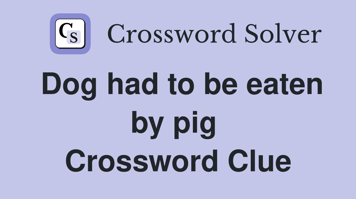 Dog had to be eaten by pig  Crossword Clue