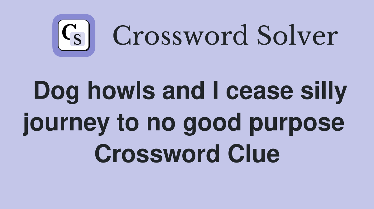 Dog howls and I cease silly journey to no good purpose  Crossword Clue