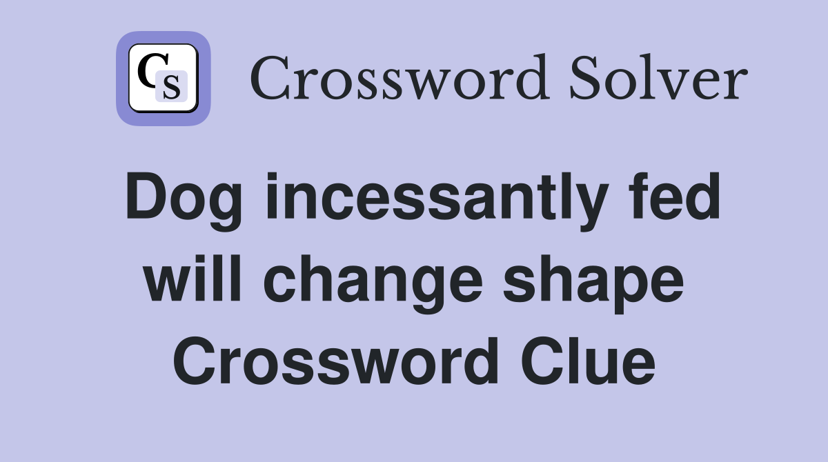 Dog incessantly fed will change shape Crossword Clue