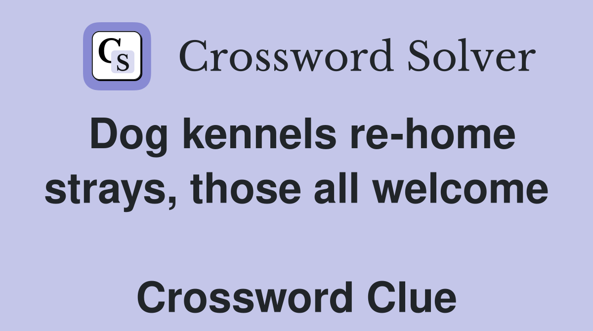 Dog kennels re-home strays, those all welcome  Crossword Clue
